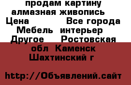 продам картину алмазная живопись  › Цена ­ 2 300 - Все города Мебель, интерьер » Другое   . Ростовская обл.,Каменск-Шахтинский г.